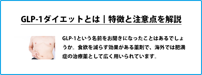 GLP-1ダイエットとは｜特徴と注意点を解説 GLP-1という名前をお聞きになったことはあるでしょうか。食欲を減らす効果がある薬剤で、海外では肥満症の治療薬として広く用いられています。