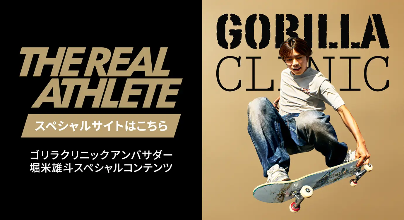 THE REAL ATHLETE スペシャルサイトはこちら ゴリラクリニックスペシャルアンバサダー堀米雄斗スペシャルコンテンツ