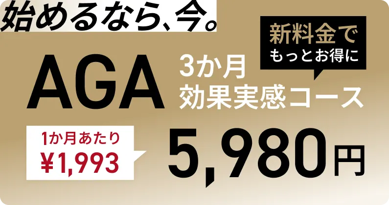 始めるなら、今。AGA 3か月効果実感コース 5,980円 1か月あたり¥1,993 新料金でもっとお得に