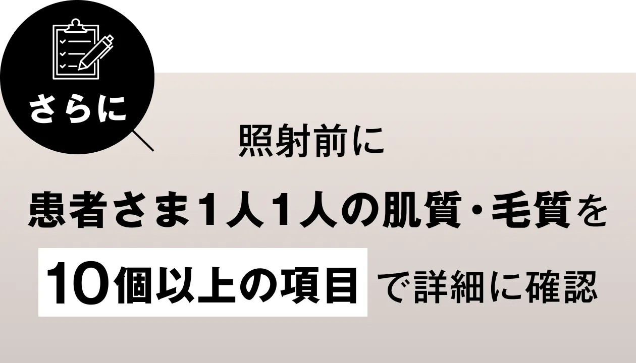 さらに照射前に患者さま1人1人の肌質・毛質を10個以上の項目で詳細に確認