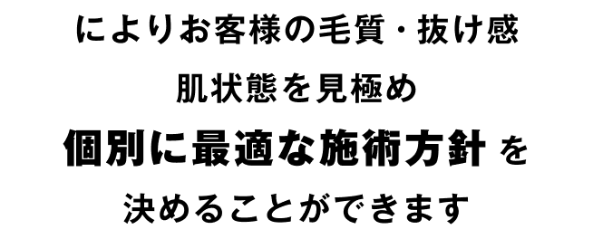 によりお客様の毛質・抜け感、肌状態を見極め、個別に最適な施術方針を決めることができます