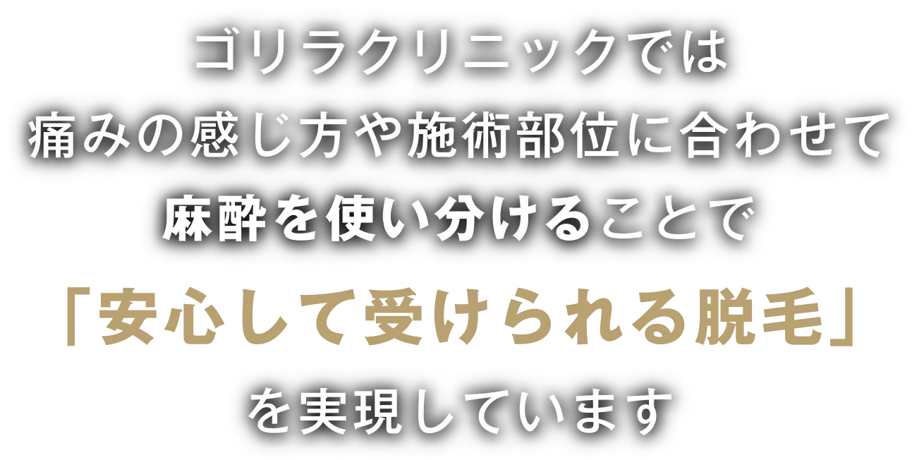 ゴリラクリニックでは痛みの感じ方や施術部位に合わせて麻酔を使い分けることで「安心して受けられる脱毛」を実現しています