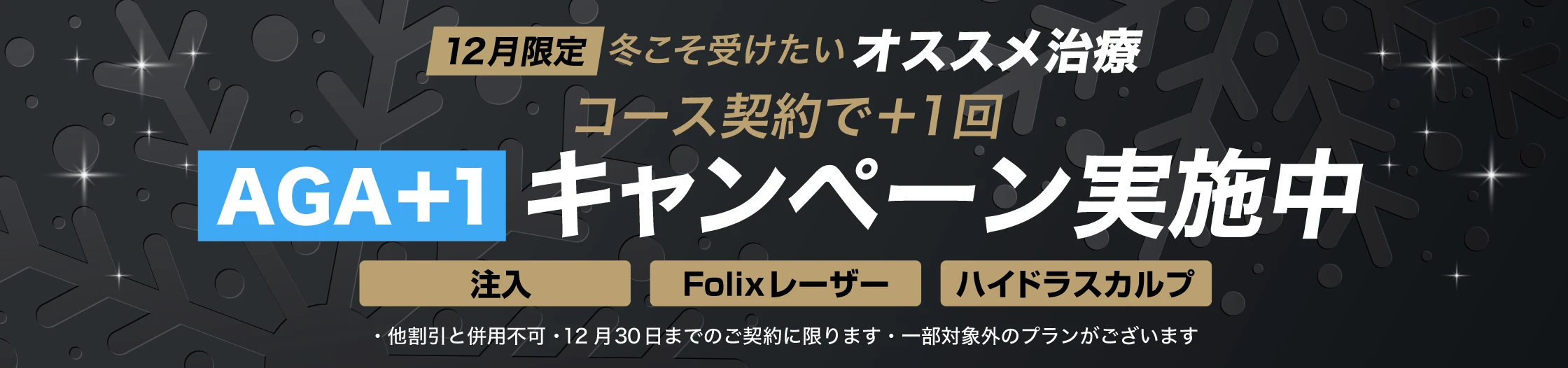 2025 12月限定　冬こそ受けたいオススメ治療　コース契約で+1回　AGA+1 キャンペーン実施中　注入、Folixレーザー、ハイドラスカルプ