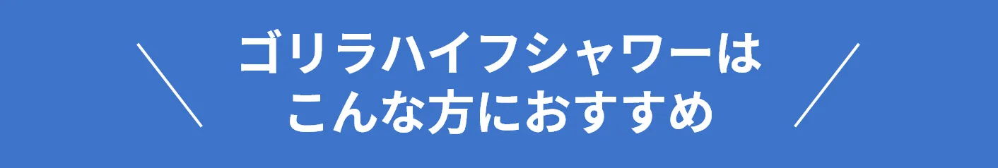 ゴリラハイフシャワーはこんな方におすすめ