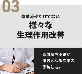 03 体重減少だけでない様々な生理作用改善 高血糖や肥満が原因となる疾患の予防にも。