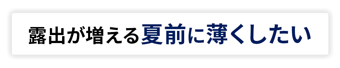 露出が増える夏前に薄くしたい