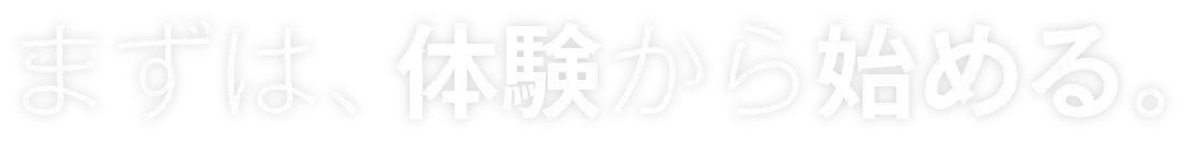 まずは、体験から始める。